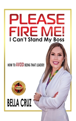 Please Fire Me! I Can't Stand My Boss: How Today's Leaders Build Relationships, Job Satisfaction & Retention
