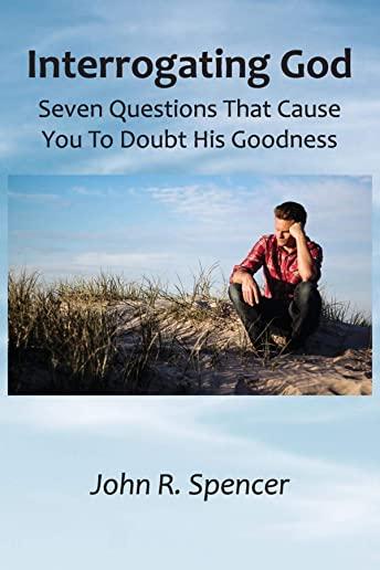 Interrogating God: Seven Questions That Cause You To Doubt His Goodness