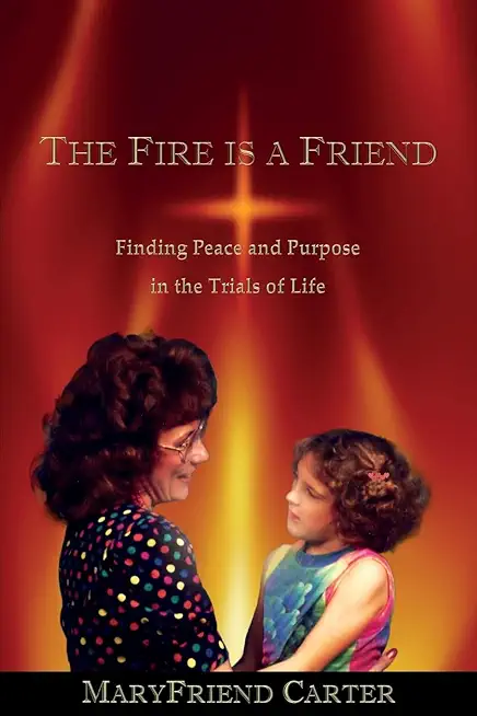 The Fire is a Friend: Finding Peace and Purpose in the Trials of Life