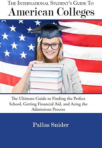The International Student's Guide to American Colleges: The Ultimate Guide to Finding the Perfect School, Getting Financial Aid, and Acing the Admissi