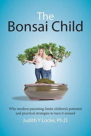 The Bonsai Child: Why modern parenting limits children's potential and practical strategies to turn it around