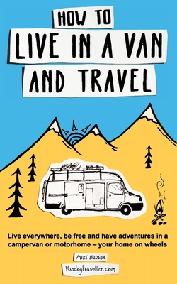 How to Live in a Van and Travel: Live Everywhere, Be Free and Have Adventures in a Campervan or Motorhome - Your Home on Wheels