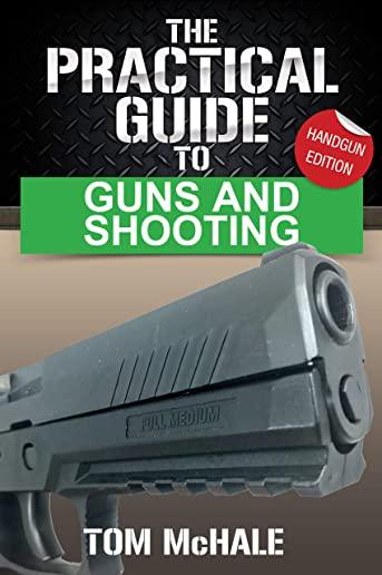 The Practical Guide to Guns and Shooting, Handgun Edition: What You Need to Know to Choose, Buy, Shoot, and Maintain a Handgun.