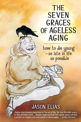 The Seven Graces of Ageless Aging: How To Die Young as Late in Life as Possible