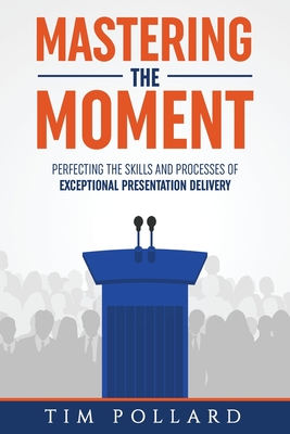 Mastering the Moment: Perfecting the Skills and Processes of Exceptional Presentation Delivery