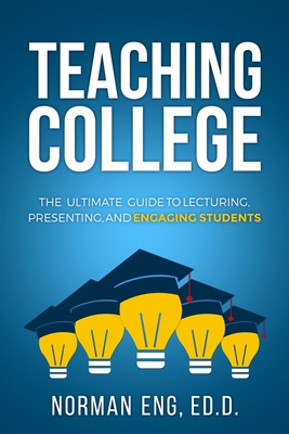 Teaching College: The Ultimate Guide to Lecturing, Presenting, and Engaging Students