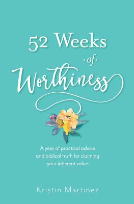 52 weeks of Worthiness: A year of practical advice and biblical truth for claiming your inherent value