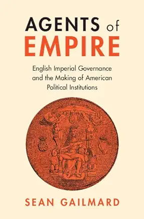 Agents of Empire: English Imperial Governance and the Making of American Political Institutions