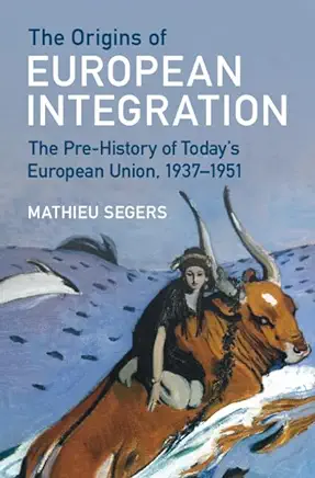 The Origins of European Integration: The Pre-History of Today's European Union, 1937-1951