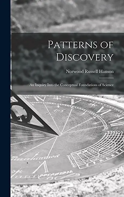 Patterns of Discovery: an Inquiry Into the Conceptual Foundations of Science