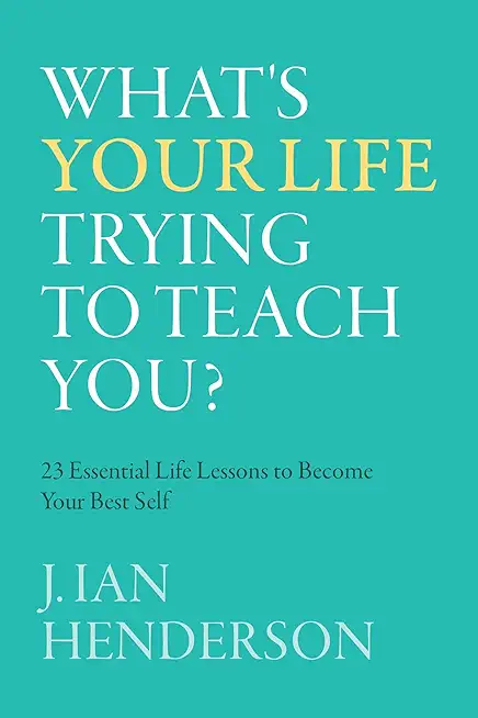What's Your Life Trying To Teach You?: 23 Essential Life Lessons to Become Your Best Self