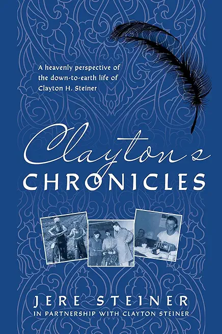 Clayton's Chronicles: A Heavenly Perspective of the Down-to-Earth Life of Clayton H. Steiner