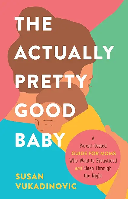 The Actually Pretty Good Baby: A Parent-Tested Guide for Moms who Want to Breastfeed and Sleep Through the Night