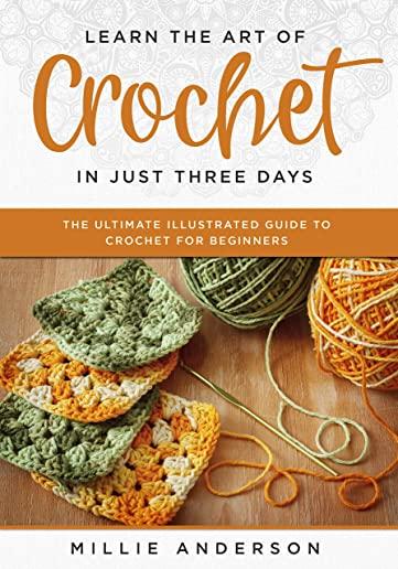 Learn the Art of Crochet in Just Three Days: The Ultimate Illustrated Guide to Crochet for Beginners