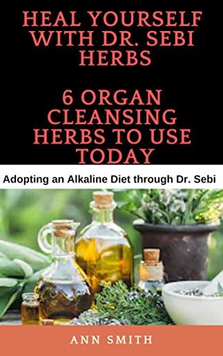 Heal Yourself With Dr. Sebi Herbs - 6 Organ Cleansing Herbs To Use Today: Adopting an Alkaline Diet through Dr. Sebi