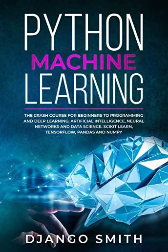 Python Machine Learning: The Crash Course for Beginners to Programming and Deep Learning, Artificial Intelligence, Neural Networks and Data Sci