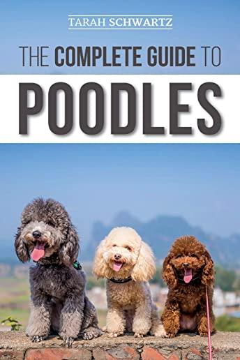 The Complete Guide to Poodles: Standard, Miniature, or Toy - Learn Everything You Need to Know to Successfully Raise Your Poodle From Puppy to Old Ag