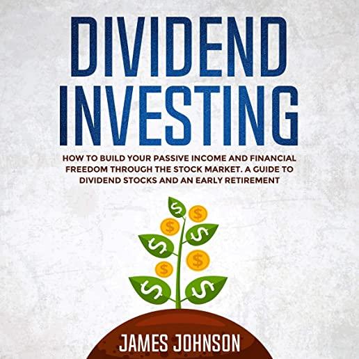 Dividend Investing: How to Build Your PASSIVE INCOME and FINANCIAL FREEDOM Through the Stock Market. A Guide to Dividend Stocks and an Ear