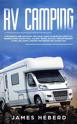 RV Camping: A Beginners and Advanced Practical Guide to Enjoy RV Lifestyle, Boondocking Adventures, Holiday Travel or Full Time Re