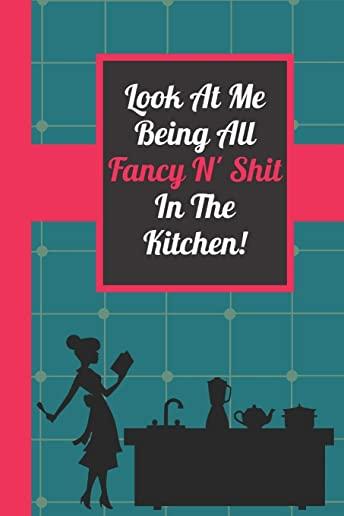 Look At Me Being All Fancy N' Shit In The Kitchen!: Funny Blank Recipe Journal for Mother Daughter Grandmother Women