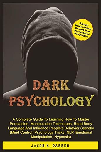 Dark Psychology: A Complete Guide To Learning How To Master Persuasion, Manipulation Techniques, Read Body Language And Influence Peopl
