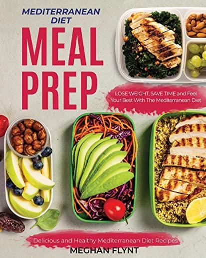 Mediterranean Diet Meal Prep: Delicious and Healthy Mediterranean Diet Recipes. Lose Weight, Save Time and Feel Your Best with The Mediterranean Die