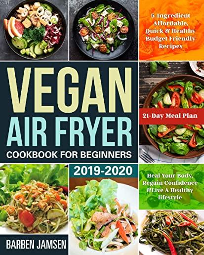 Vegan Air Fryer Cookbook for Beginners 2019-2020: 5-Ingredient Affordable, Quick & Healthy Budget Friendly Recipes Heal Your Body, Regain Confidence &