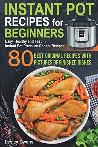 Instant Pot Recipes for Beginners: 80 BEST ORIGINAL RECIPES WITH PICTURES OF FINISHED DISHES (Easy, Healthy and Fast Instant Pot Pressure Cooker Recip