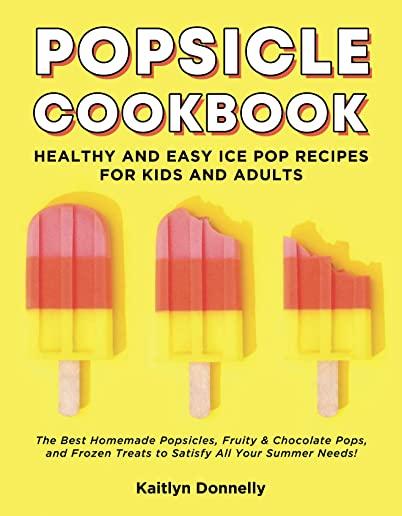 Popsicle Cookbook: Healthy and Easy Ice Pop Recipes for Kids and Adults. The Best Homemade Popsicles, Fruity & Chocolate Pops, and Frozen