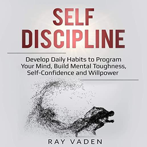 Self-Discipline: Develop Daily Habits to Program Your Mind, Build Mental Toughness, Self-Confidence and WillPower