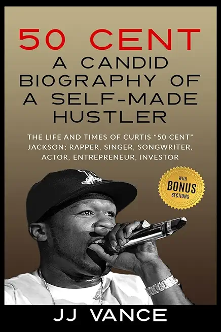 50 Cent - A CANDID BIOGRAPHY OF A SELF-MADE HUSTLER: THE LIFE AND TIMES OF CURTIS 50 Cent JACKSON; RAPPER, SINGER, SONGWRITER, ACTOR, ENTREPRENEUR, IN