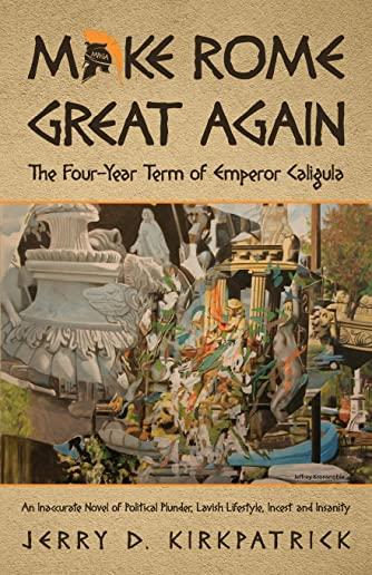 Make Rome Great Again: An Inaccurate Novel of Political Plunder, Lavish Lifestyle, Incest and Insanity