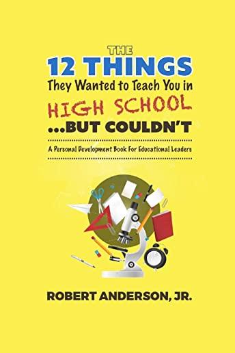 The 12 Things They Wanted to Teach You in High School...But Couldn't: A Personal Development Book for Educational Leaders