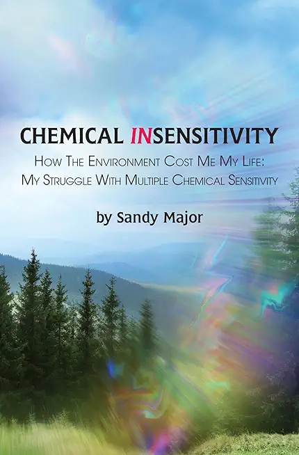 Chemical Insensitivity: How the Environment Cost Me My Life: My Struggle with Multiple Chemical Sensitivity