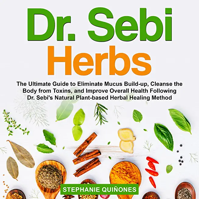 Dr. Sebi Herbs: The Ultimate Guide to Eliminate Mucus Build-up, Cleanse the Body from Toxins, and Improve Overall Health Following Dr.