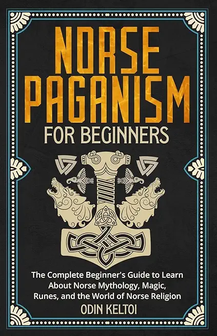 Norse Paganism for Beginners: The Complete Beginner's Guide to Learn About Norse Mythology, Magic, Runes, and the World of Norse Religion