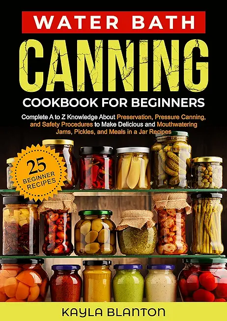 Water Bath Canning Cookbook For Beginners: Complete A to Z Knowledge About Preservation, Pressure Canning, and Safety Procedures to Make Delicious and