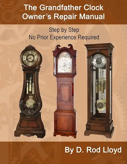 The Grandfather Clock Owner's Repair Manual, Step by Step No Prior Experience Required