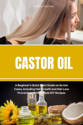 Castor Oil: A Beginner's Quick Start Guide on its Use Cases, Including Hair Growth and Hair Loss Prevention, With Sample DIY Recip