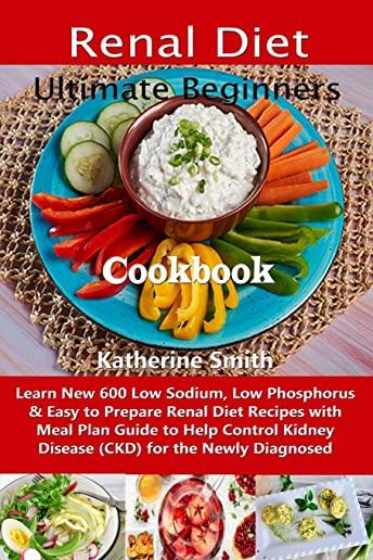 Ultimate Beginners Renal Diet Cookbook: Learn New 600 Low Sodium, Low Phosphorus & Easy to Prepare Renal Diet Recipes with Meal Plan Guide to Help Con