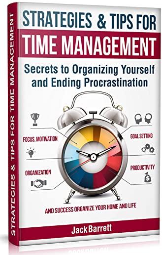 Strategies and Tips for Time Management: Secrets to Organizing Yourself and Ending Procrastination (Focus, Motivation, Organization, Goal Setting, Pro