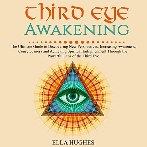 Third Eye Awakening: The Ultimate Guide to Discovering New Perspectives, Increasing Awareness, Consciousness and Achieving Spiritual Enligh