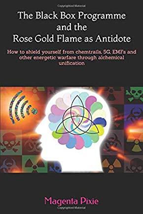 The Black Box Programme and the Rose Gold Flame as Antidote: How to Shield Yourself from Chemtrails, 5g, Emfs and Other Energetic Warfare Through Alch