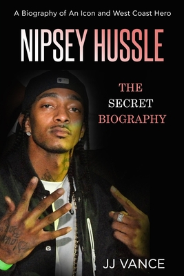 Nipsey Hussle - A Secret Biography of an Icon and West Coast Hero: The Life, Times, and Legacy of Nipsey Hussle Rapper Extraordinaire