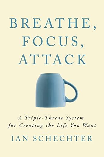 Breathe, Focus, Attack: A Triple - Threat System for Creating the Life You Want