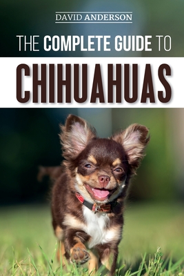 The Complete Guide to Chihuahuas: Finding, Raising, Training, Protecting, and Loving your new Chihuahua Puppy