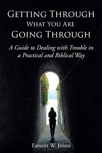 Getting Through What You Are Going Through: A Guide to Dealing with Trouble in a Practical and Biblical Way