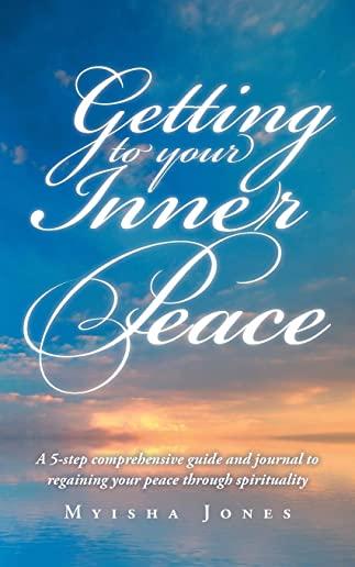 Getting to Your Inner Peace: A 5-step comprehensive guide and journal to regaining your peace through spirituality