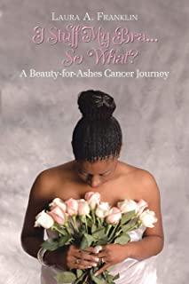 I Stuff My Bra...So What?: A Beauty-for-Ashes Cancer Journey