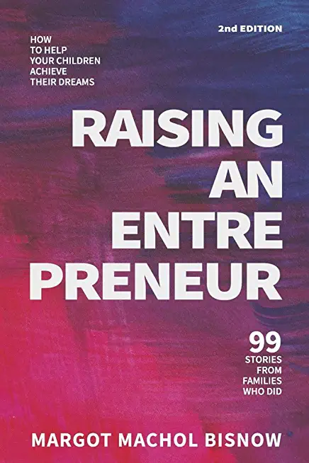 Raising an Entrepreneur: How to Help Your Children Achieve Their Dreams - 99 Stories from Families Who Did
